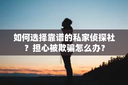 如何选择靠谱的私家侦探社?担心被欺骗怎么办? 如何选择靠谱的私家侦探社?担心被欺骗怎么办?