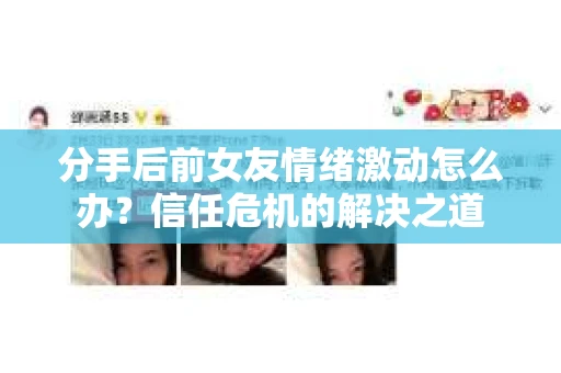 分手后前女友情绪激动怎么办？信任危机的解决之道