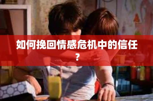 如何挽回情感危机中的信任? 如何挽回情感危机中的信任?