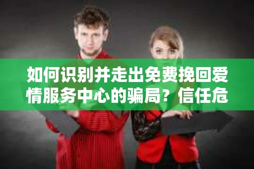 如何识别并走出免费挽回爱情服务中心的骗局？信任危机解决方案