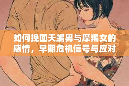 如何挽回天蝎男与摩羯女的感情,早期危机信号与应对策略 如何挽回天蝎男与摩羯女的感情,早期危机信号与应对策略