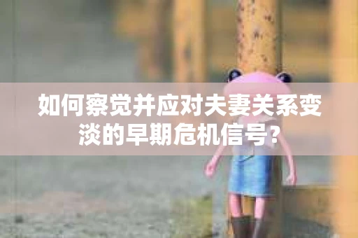如何察觉并应对夫妻关系变淡的早期危机信号？