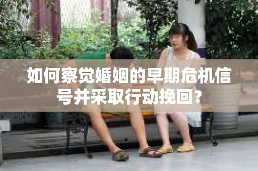如何察觉婚姻的早期危机信号并采取行动挽回？