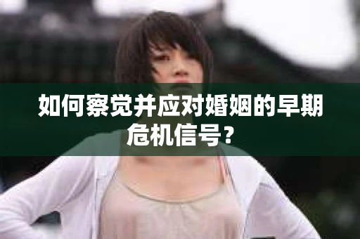如何察觉并应对婚姻的早期危机信号？