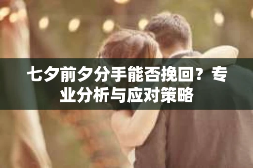 七夕前夕分手能否挽回？专业分析与应对策略