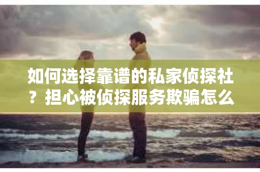 如何选择靠谱的私家侦探社？担心被侦探服务欺骗怎么办？