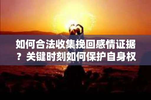 如何合法收集挽回感情证据?关键时刻如何保护自身权益? 如何合法收集挽回感情证据?关键时刻如何保护自身权益?