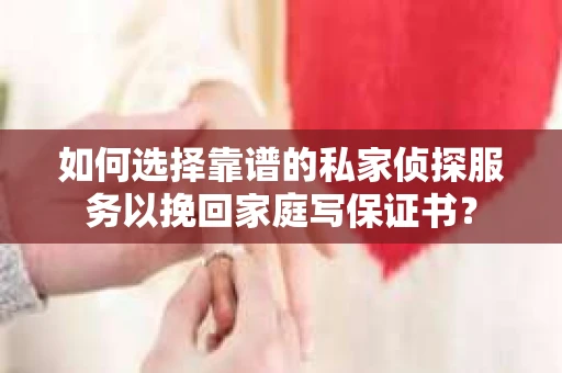 如何选择靠谱的私家侦探服务以挽回家庭写保证书？