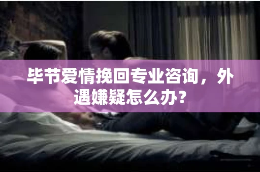 毕节爱情挽回专业咨询,外遇嫌疑怎么办? 毕节爱情挽回专业咨询,外遇嫌疑怎么办?