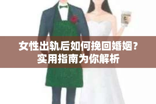女性出轨后如何挽回婚姻?实用指南为你解析 女性出轨后如何挽回婚姻?实用指南为你解析