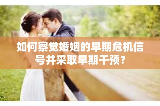 如何察觉婚姻的早期危机信号并采取早期干预? 如何察觉婚姻的早期危机信号并采取早期干预?
