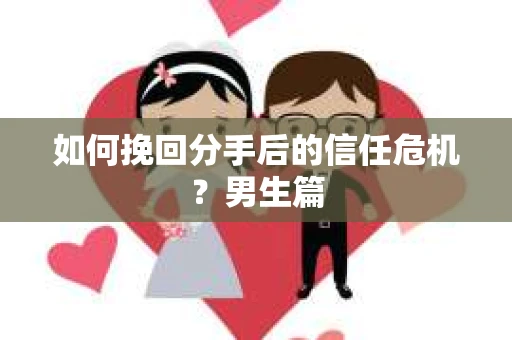 如何挽回分手后的信任危机？男生篇