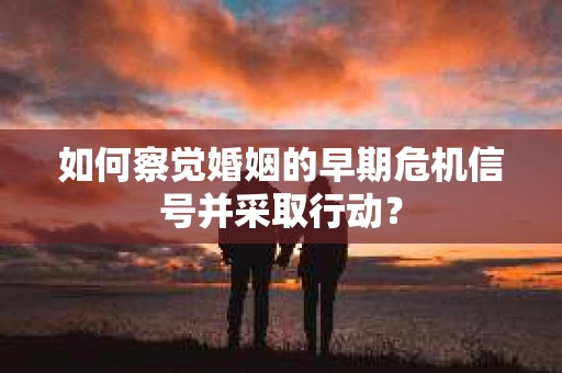 如何察觉婚姻的早期危机信号并采取行动？