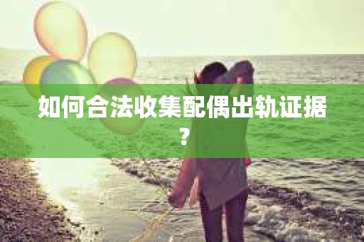 如何合法收集配偶出轨证据？