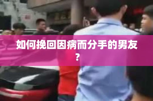 如何挽回因病而分手的男友? 如何挽回因病而分手的男友?
