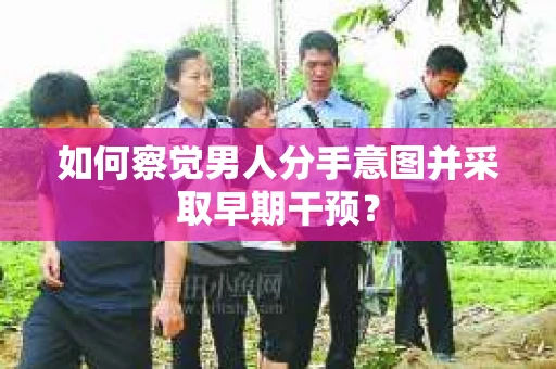 如何察觉男人分手意图并采取早期干预? 如何察觉男人分手意图并采取早期干预?
