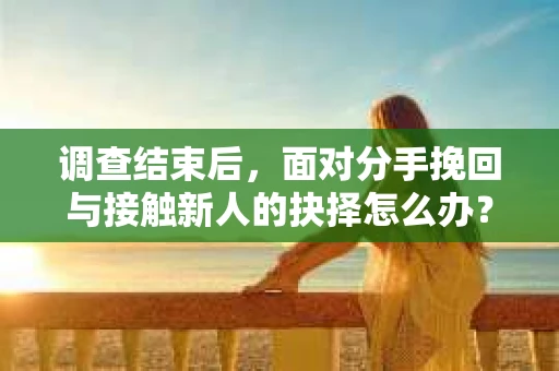 调查结束后,面对分手挽回与接触新人的抉择怎么办? 调查结束后,面对分手挽回与接触新人的抉择怎么办?