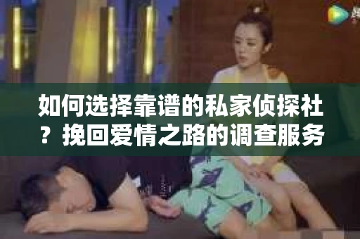 如何选择靠谱的私家侦探社?挽回爱情之路的调查服务指南 如何选择靠谱的私家侦探社?挽回爱情之路的调查服务指南