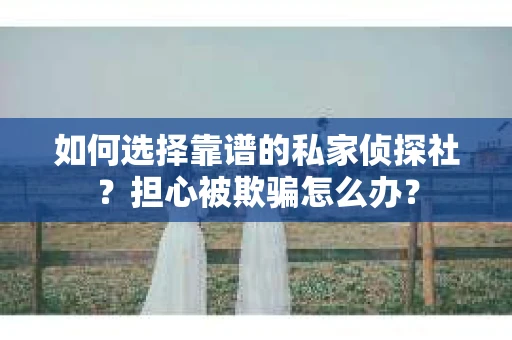 如何选择靠谱的私家侦探社?担心被欺骗怎么办? 如何选择靠谱的私家侦探社?担心被欺骗怎么办?