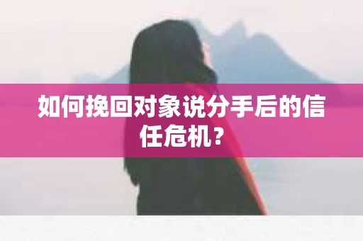如何挽回对象说分手后的信任危机？