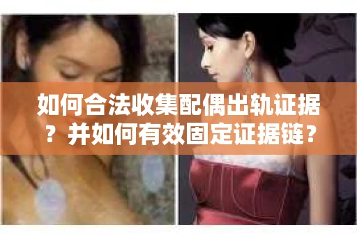 如何合法收集配偶出轨证据?并如何有效固定证据链? 如何合法收集配偶出轨证据?并如何有效固定证据链?