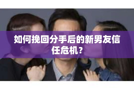 如何挽回分手后的新男友信任危机？