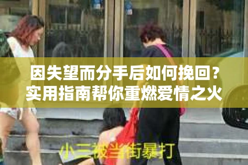 因失望而分手后如何挽回?实用指南帮你重燃爱情之火 因失望而分手后如何挽回?实用指南帮你重燃爱情之火