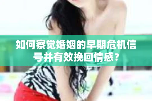如何察觉婚姻的早期危机信号并有效挽回情感? 如何察觉婚姻的早期危机信号并有效挽回情感?