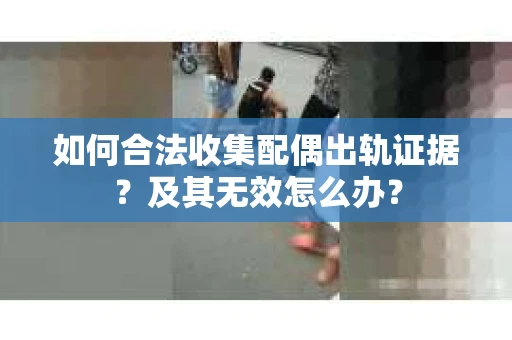 如何合法收集配偶出轨证据？及其无效怎么办？