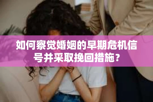如何察觉婚姻的早期危机信号并采取挽回措施? 如何察觉婚姻的早期危机信号并采取挽回措施?