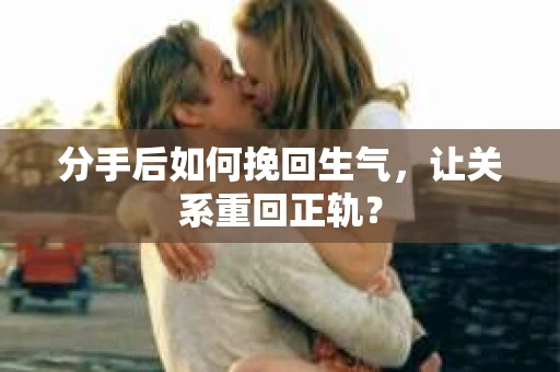 分手后如何挽回生气，让关系重回正轨？