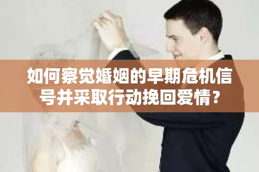 如何察觉婚姻的早期危机信号并采取行动挽回爱情？