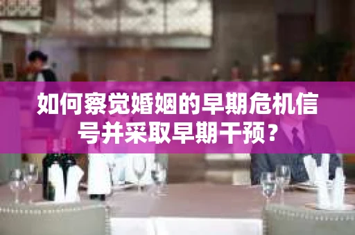 如何察觉婚姻的早期危机信号并采取早期干预？