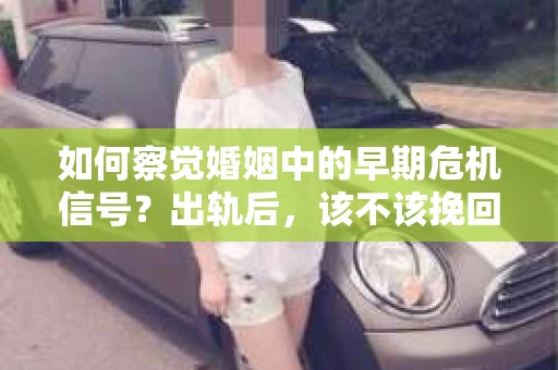 如何察觉婚姻中的早期危机信号?出轨后,该不该挽回怎么办? 如何察觉婚姻中的早期危机信号?出轨后,该不该挽回怎么办?