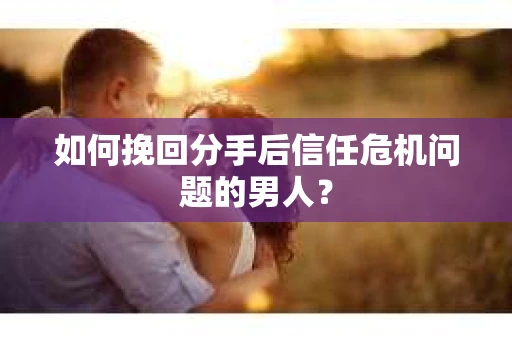 如何挽回分手后信任危机问题的男人？