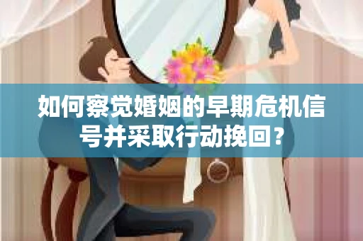 如何察觉婚姻的早期危机信号并采取行动挽回？