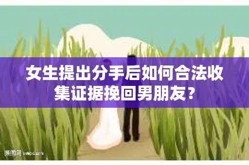 女生提出分手后如何合法收集证据挽回男朋友? 女生提出分手后如何合法收集证据挽回男朋友?