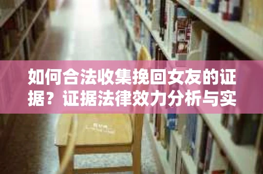 如何合法收集挽回女友的证据？证据法律效力分析与实践指南