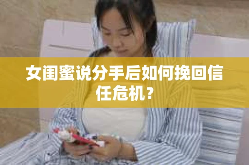 女闺蜜说分手后如何挽回信任危机? 女闺蜜说分手后如何挽回信任危机?