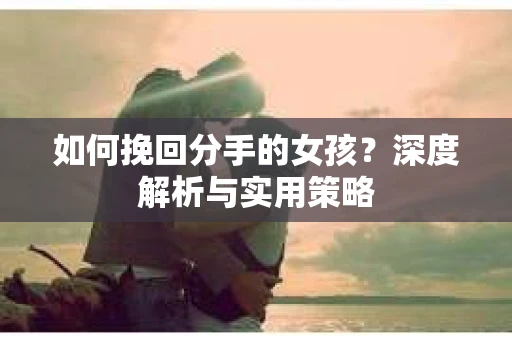 如何挽回分手的女孩?深度解析与实用策略 如何挽回分手的女孩?深度解析与实用策略