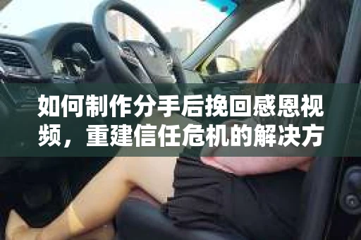 如何制作分手后挽回感恩视频，重建信任危机的解决方案
