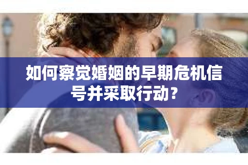 如何察觉婚姻的早期危机信号并采取行动？