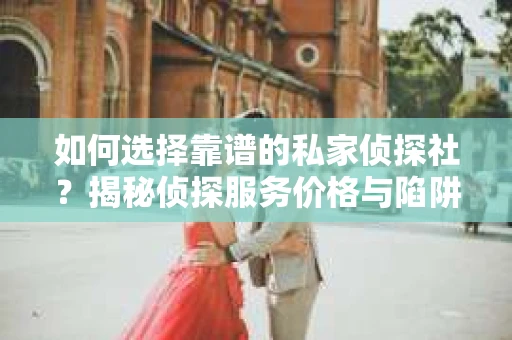 如何选择靠谱的私家侦探社？揭秘侦探服务价格与陷阱