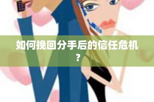 如何挽回分手后的信任危机？
