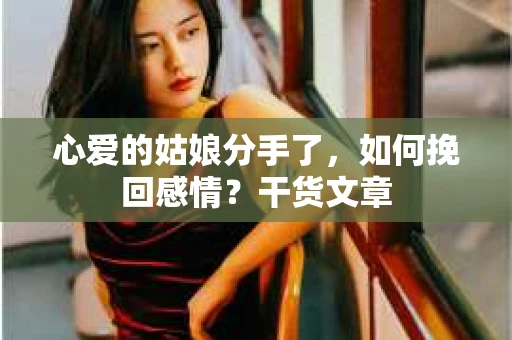心爱的姑娘分手了，如何挽回感情？干货文章