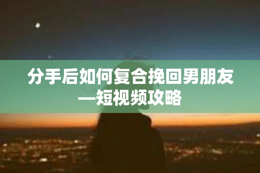 分手后如何复合挽回男朋友—短视频攻略 分手后如何复合挽回男朋友—短视频攻略