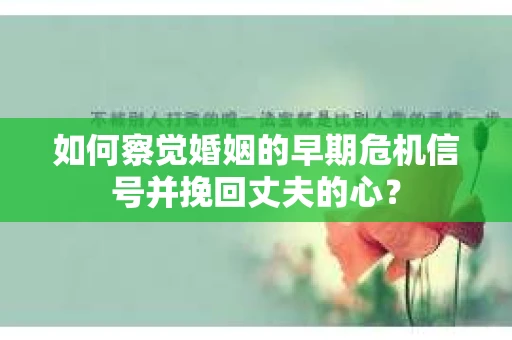 如何察觉婚姻的早期危机信号并挽回丈夫的心? 如何察觉婚姻的早期危机信号并挽回丈夫的心?