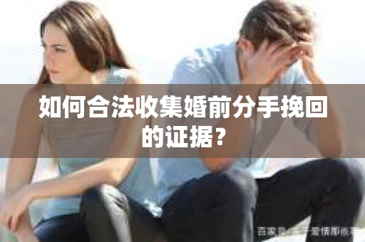 如何合法收集婚前分手挽回的证据? 如何合法收集婚前分手挽回的证据?
