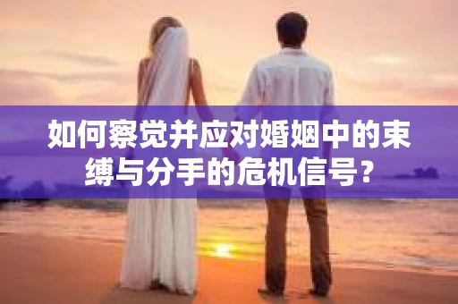 如何察觉并应对婚姻中的束缚与分手的危机信号？
