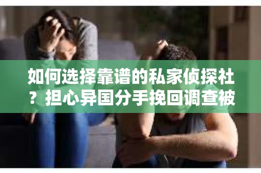 如何选择靠谱的私家侦探社？担心异国分手挽回调查被欺骗怎么办？